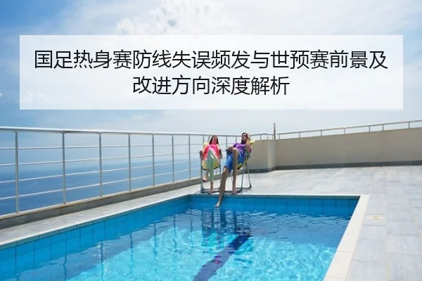国足热身赛防线失误频发与世预赛前景及改进方向深度解析