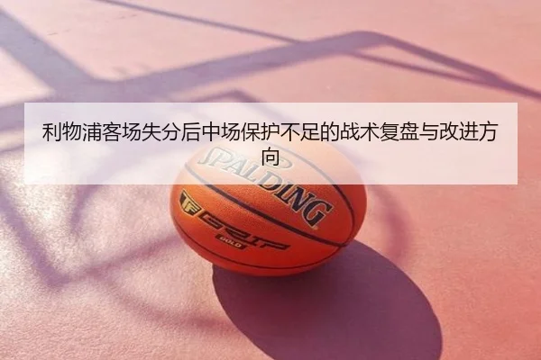 利物浦客场失分后中场保护不足的战术复盘与改进方向