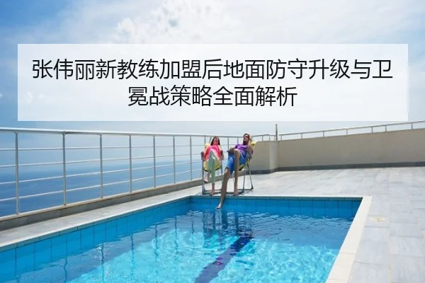 张伟丽新教练加盟后地面防守升级与卫冕战策略全面解析