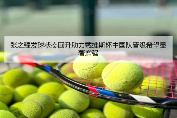 张之臻发球状态回升助力戴维斯杯中国队晋级希望显著增强